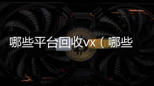哪些平台回收vx回收联系方式vx（哪些平台回收手机）